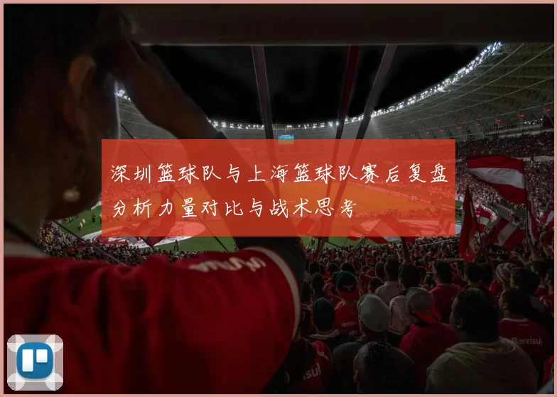 深圳篮球队与上海篮球队赛后复盘分析力量对比与战术思考