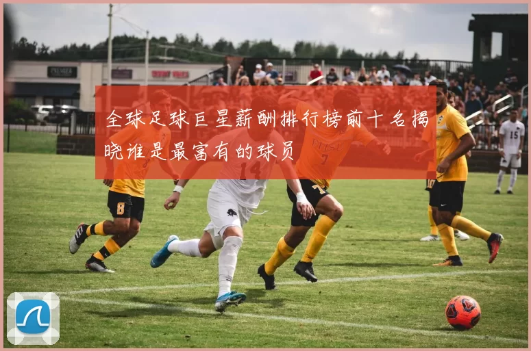 全球足球巨星薪酬排行榜前十名揭晓谁是最富有的球员