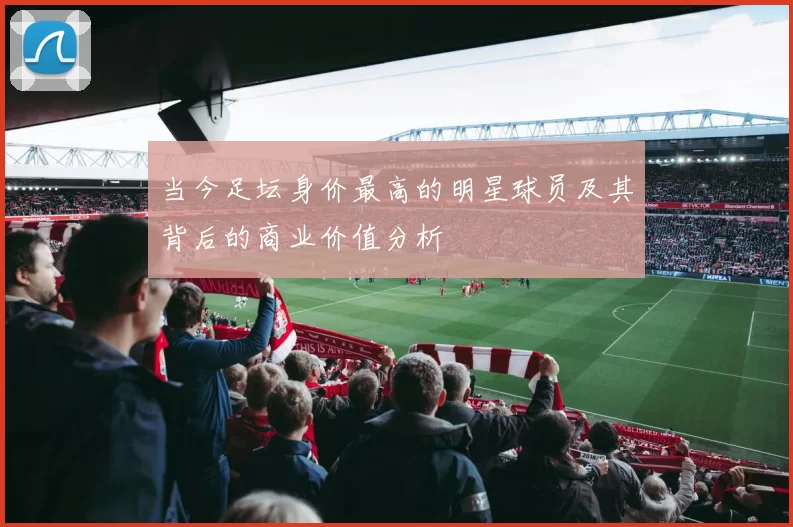 当今足坛身价最高的明星球员及其背后的商业价值分析