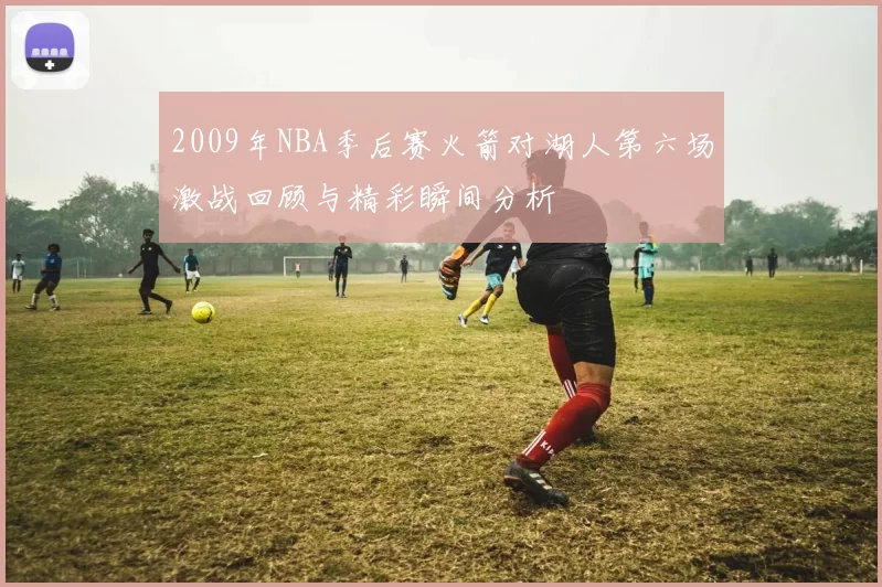 2009年NBA季后赛火箭对湖人第六场激战回顾与精彩瞬间分析