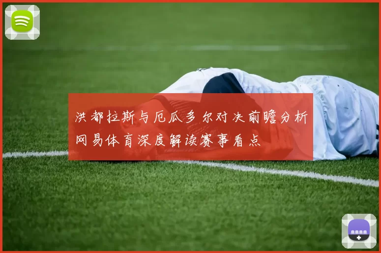 洪都拉斯与厄瓜多尔对决前瞻分析网易体育深度解读赛事看点