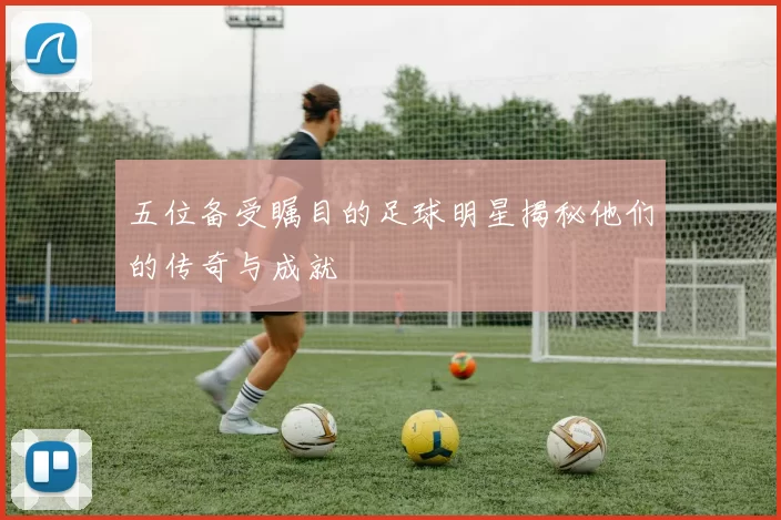 五位备受瞩目的足球明星揭秘他们的传奇与成就