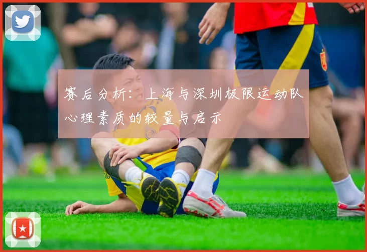 赛后分析：上海与深圳极限运动队心理素质的较量与启示