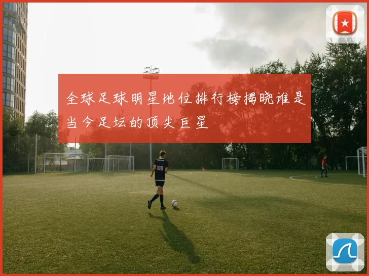 全球足球明星地位排行榜揭晓谁是当今足坛的顶尖巨星