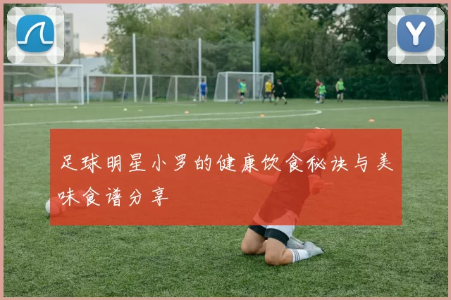 足球明星小罗的健康饮食秘诀与美味食谱分享