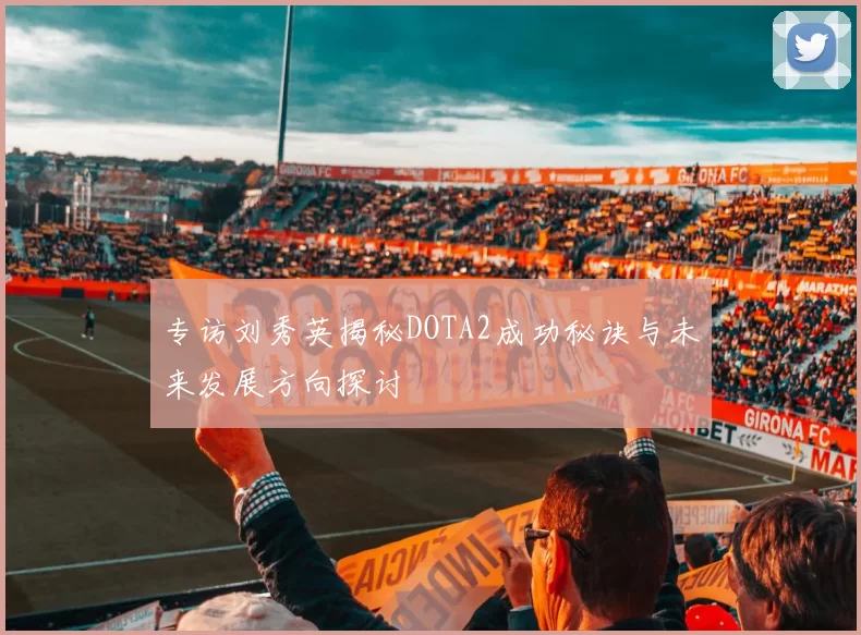 专访刘秀英揭秘DOTA2成功秘诀与未来发展方向探讨