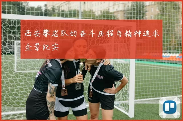 西安攀岩队的奋斗历程与精神追求全景纪实