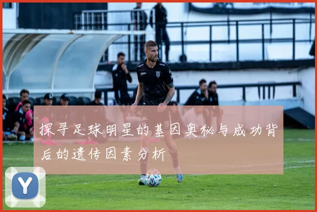 探寻足球明星的基因奥秘与成功背后的遗传因素分析