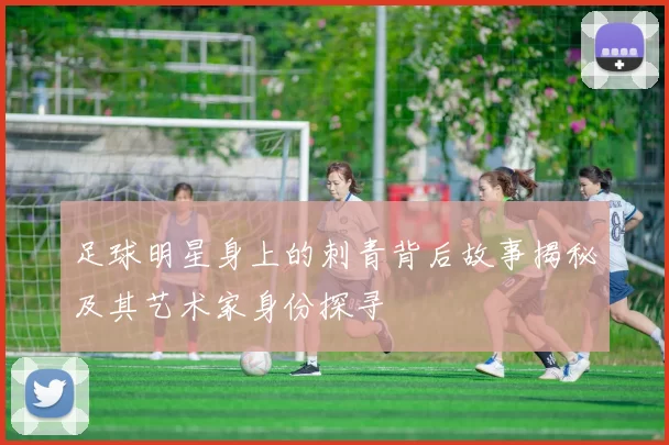 足球明星身上的刺青背后故事揭秘及其艺术家身份探寻