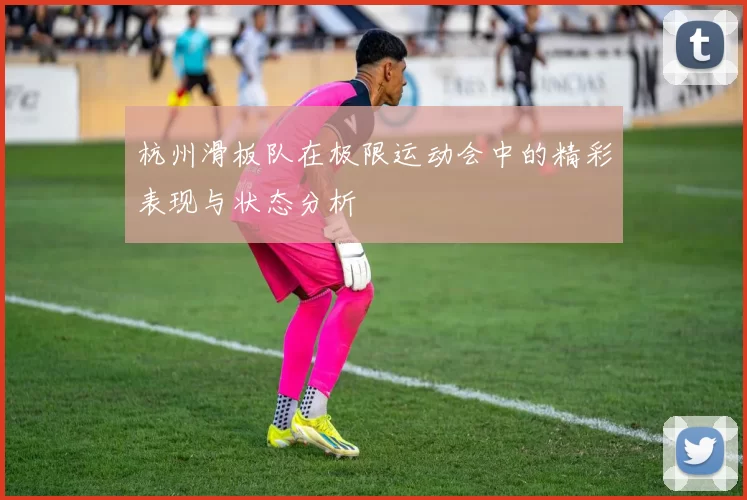 杭州滑板队在极限运动会中的精彩表现与状态分析