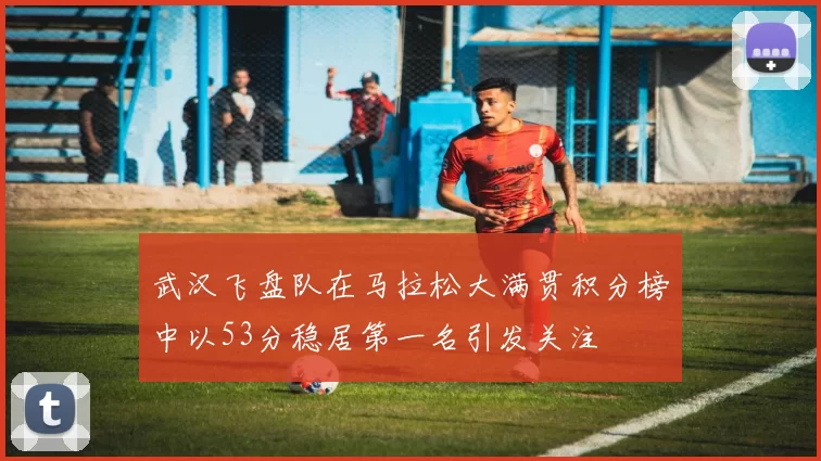 武汉飞盘队在马拉松大满贯积分榜中以53分稳居第一名引发关注