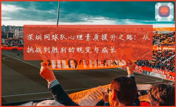 深圳网球队心理素质提升之路：从挑战到胜利的蜕变与成长