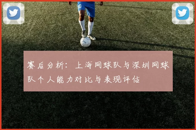 赛后分析：上海网球队与深圳网球队个人能力对比与表现评估