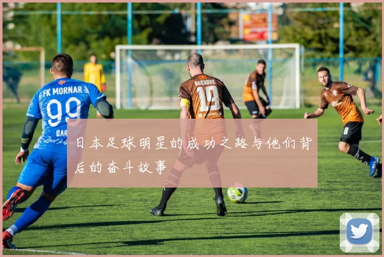 日本足球明星的成功之路与他们背后的奋斗故事