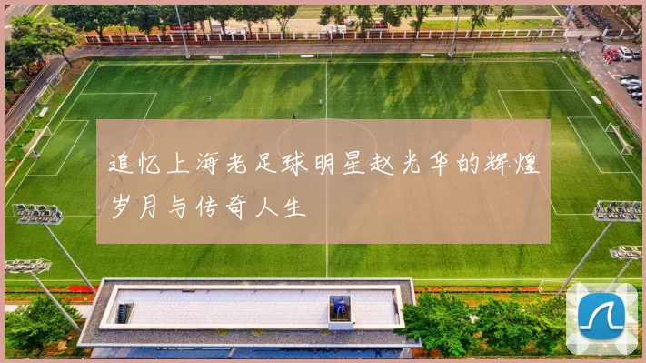 追忆上海老足球明星赵光华的辉煌岁月与传奇人生