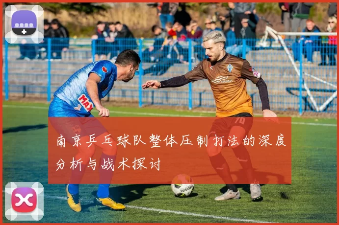 南京乒乓球队整体压制打法的深度分析与战术探讨