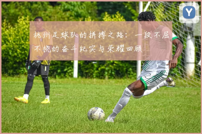 杭州足球队的拼搏之路：一段不屈不挠的奋斗纪实与荣耀回顾