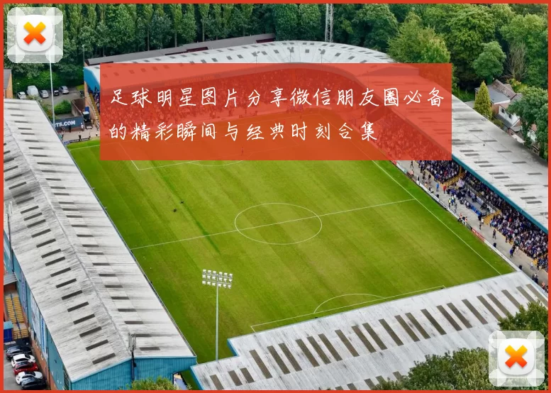 足球明星图片分享微信朋友圈必备的精彩瞬间与经典时刻合集