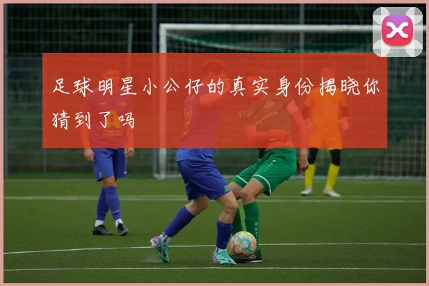 足球明星小公仔的真实身份揭晓你猜到了吗