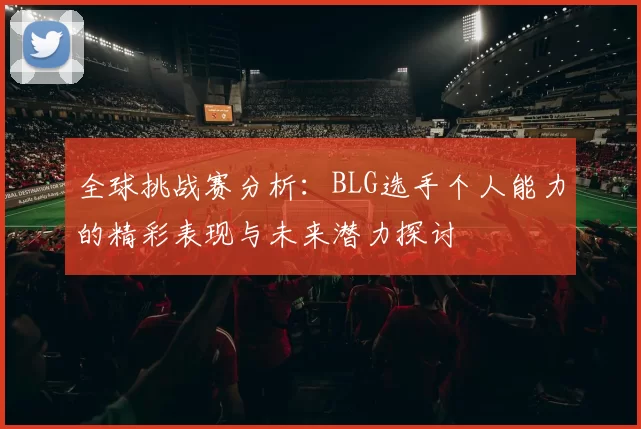 全球挑战赛分析：BLG选手个人能力的精彩表现与未来潜力探讨