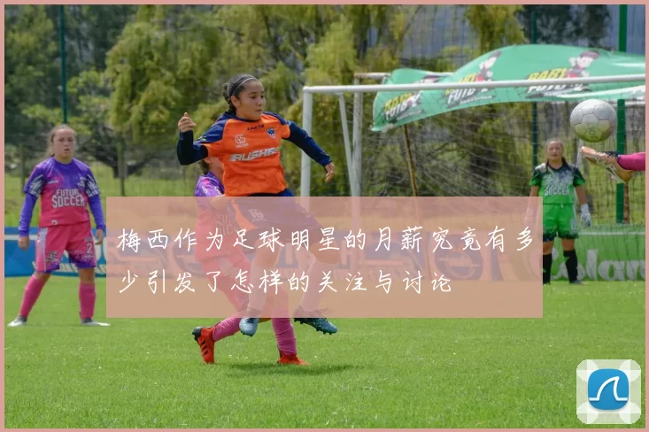 梅西作为足球明星的月薪究竟有多少引发了怎样的关注与讨论