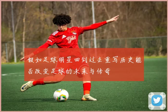 假如足球明星回到过去重写历史能否改变足球的未来与传奇