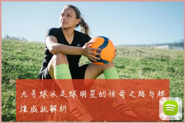 九号球衣足球明星的传奇之路与辉煌成就解析