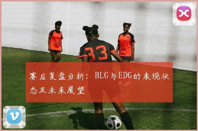 赛后复盘分析：BLG与EDG的表现状态及未来展望