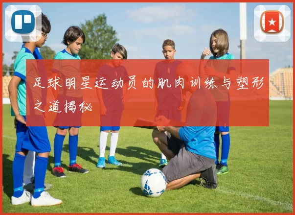 足球明星运动员的肌肉训练与塑形之道揭秘