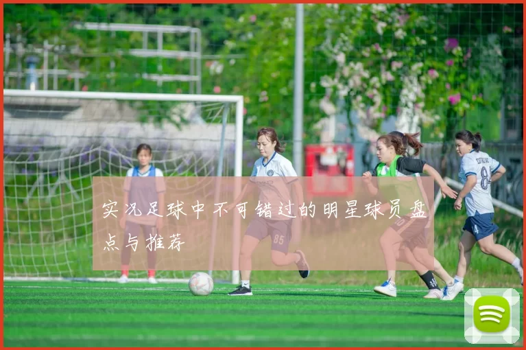 实况足球中不可错过的明星球员盘点与推荐