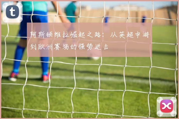 阿斯顿维拉崛起之路：从英超中游到欧洲赛场的强势进击