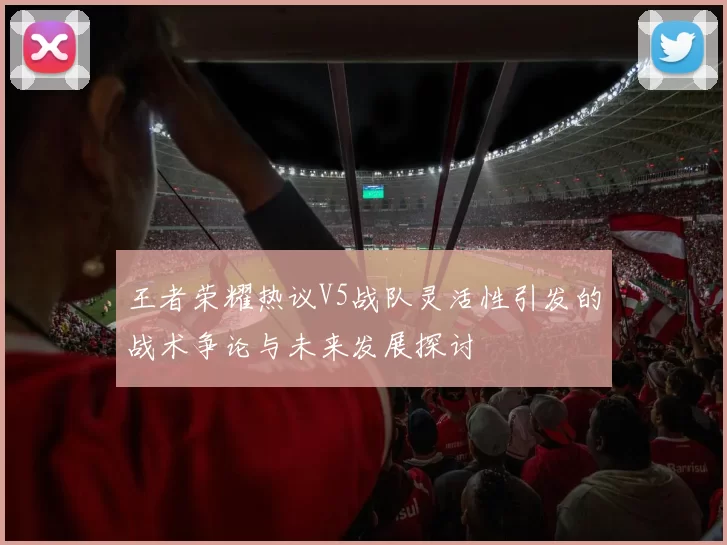 王者荣耀热议V5战队灵活性引发的战术争论与未来发展探讨