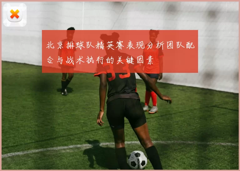 北京排球队精英赛表现分析团队配合与战术执行的关键因素