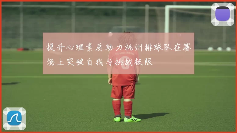 提升心理素质助力杭州排球队在赛场上突破自我与挑战极限