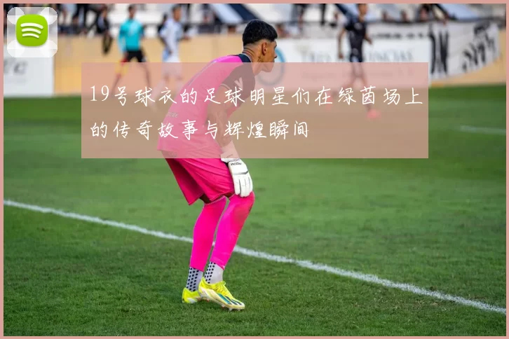 19号球衣的足球明星们在绿茵场上的传奇故事与辉煌瞬间