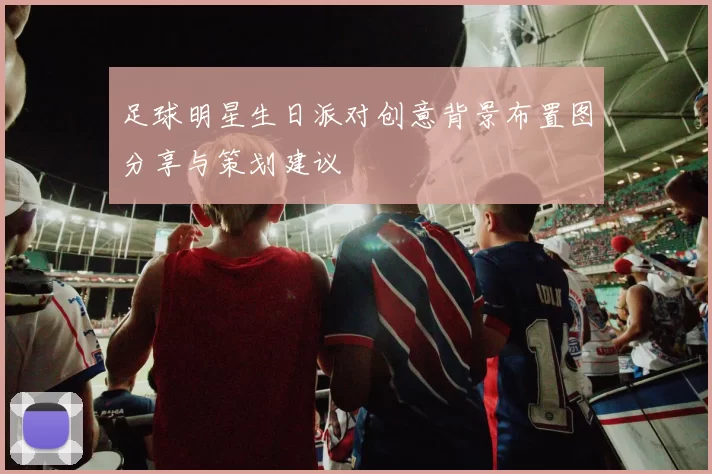 足球明星生日派对创意背景布置图分享与策划建议