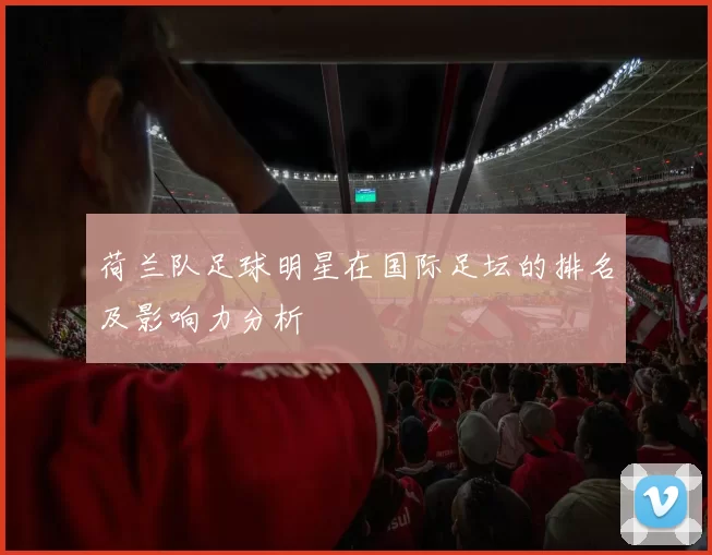 荷兰队足球明星在国际足坛的排名及影响力分析