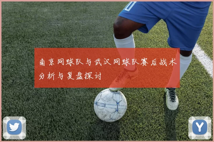 南京网球队与武汉网球队赛后战术分析与复盘探讨