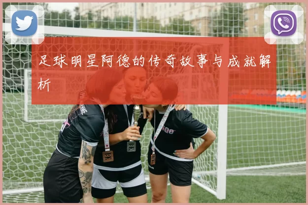 足球明星阿德的传奇故事与成就解析