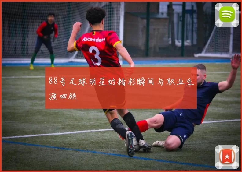 88号足球明星的精彩瞬间与职业生涯回顾