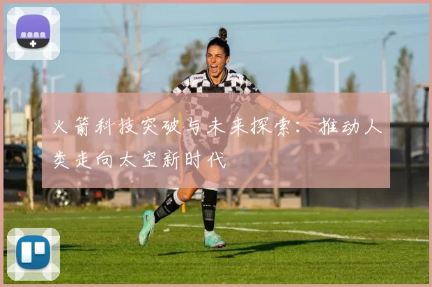火箭科技突破与未来探索：推动人类走向太空新时代