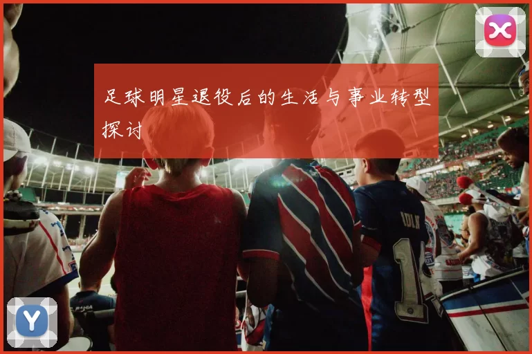 足球明星退役后的生活与事业转型探讨