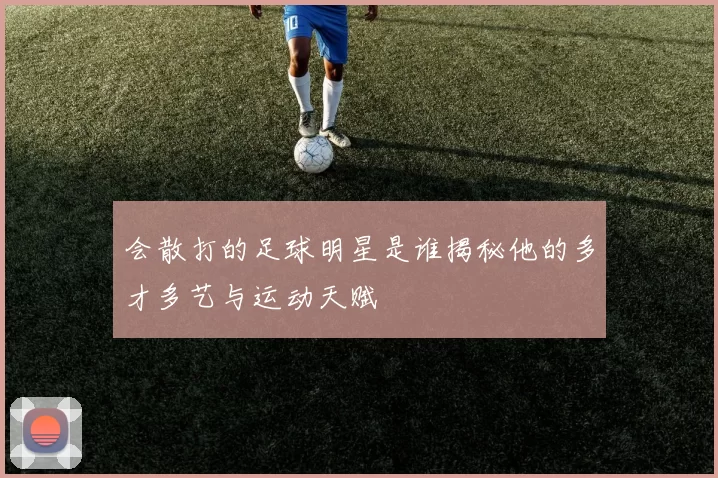 会散打的足球明星是谁揭秘他的多才多艺与运动天赋