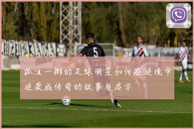 孤注一掷的足球明星如何在逆境中逆袭成传奇的故事与启示