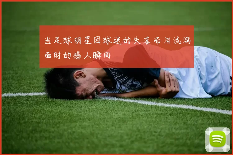 当足球明星因球迷的失落而泪流满面时的感人瞬间