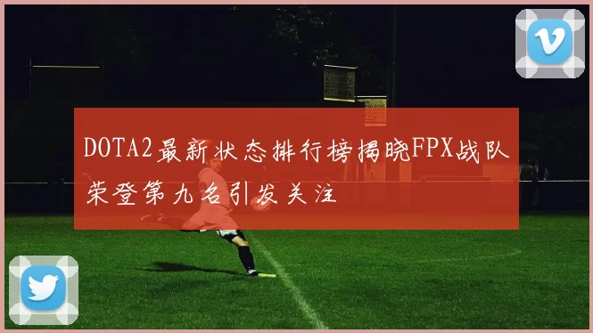 DOTA2最新状态排行榜揭晓FPX战队荣登第九名引发关注