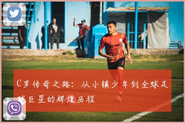 C罗传奇之路：从小镇少年到全球足球巨星的辉煌历程