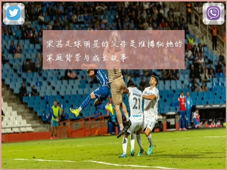 宋茜足球明星的父母是谁揭秘她的家庭背景与成长故事