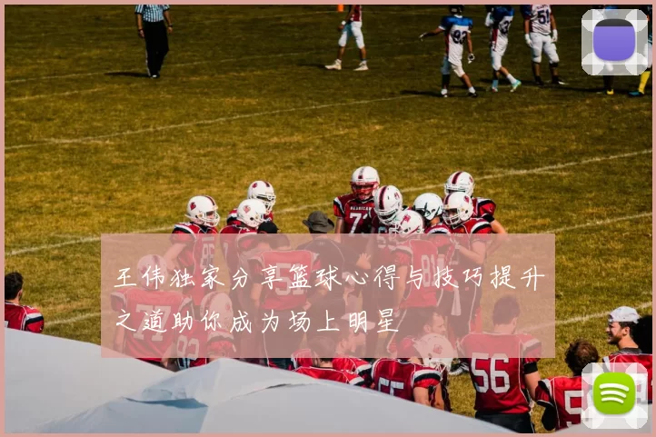 王伟独家分享篮球心得与技巧提升之道助你成为场上明星