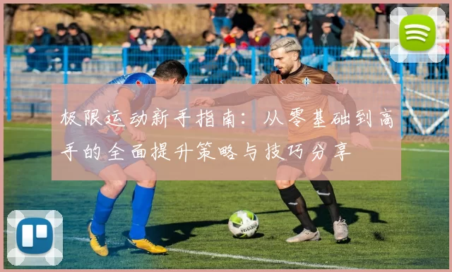 极限运动新手指南：从零基础到高手的全面提升策略与技巧分享